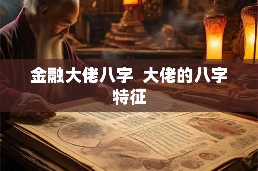 金融大佬八字  大佬的八字特征