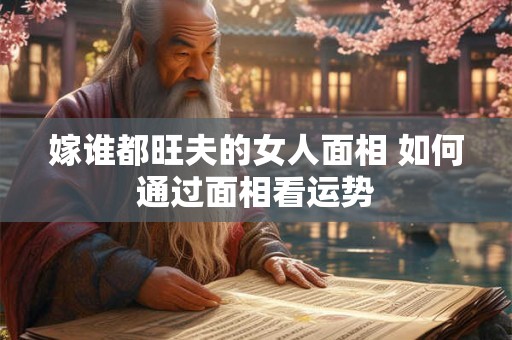 嫁谁都旺夫的女人面相 如何通过面相看运势