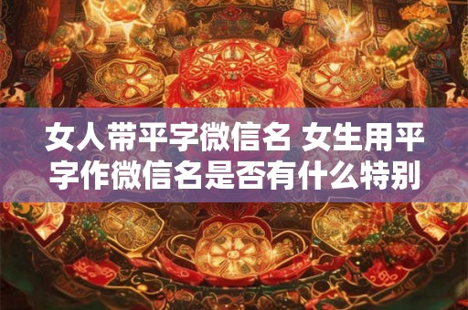 女人带平字微信名 女生用平字作微信名是否有什么特别含义 女人带平字微信名 女生用平字作微信名是否有什么特别含义