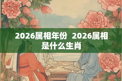 2026属相年份  2026属相是什么生肖