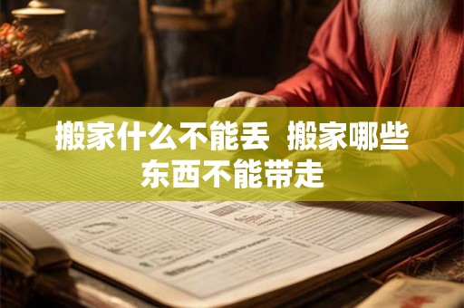 搬家什么不能丢  搬家哪些东西不能带走