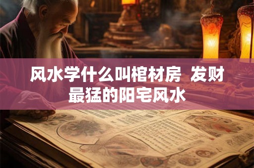 风水学什么叫棺材房  发财最猛的阳宅风水