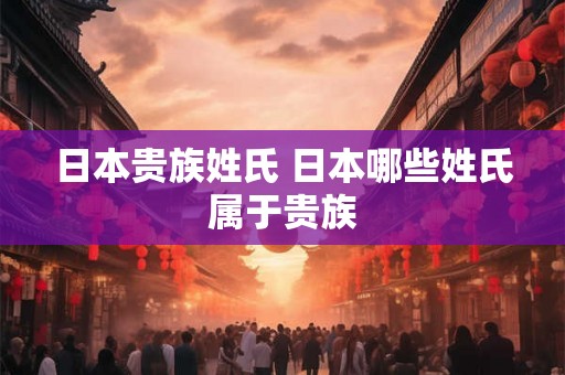 日本贵族姓氏 日本哪些姓氏属于贵族 日本贵族姓氏 日本哪些姓氏属于贵族