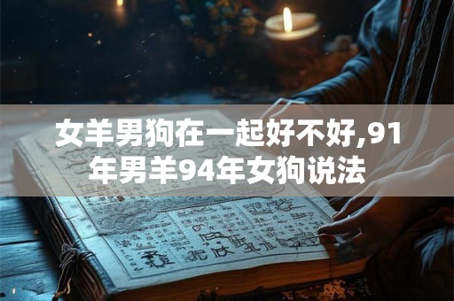 女羊男狗在一起好不好,91年男羊94年女狗说法