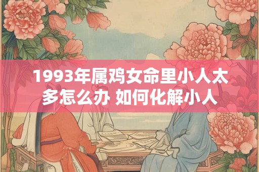 1993年属鸡女命里小人太多怎么办 如何化解小人