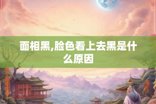 面相黑,脸色看上去黑是什么原因