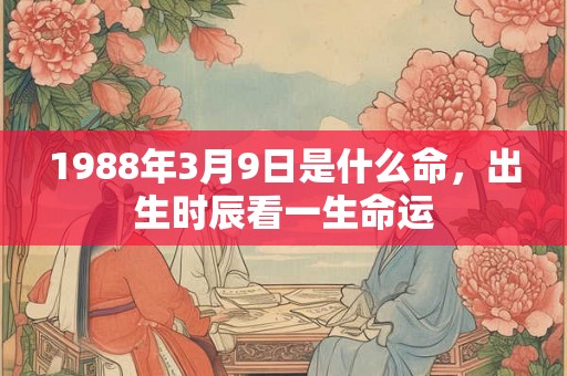 1988年3月9日是什么命，出生时辰看一生命运