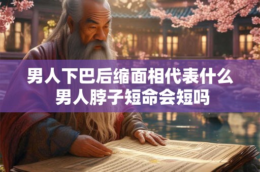男人下巴后缩面相代表什么 男人脖子短命会短吗