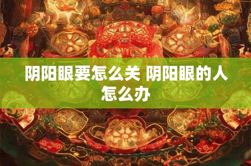 阴阳眼要怎么关 阴阳眼的人怎么办