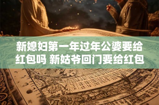 新媳妇第一年过年公婆要给红包吗 新姑爷回门要给红包吗