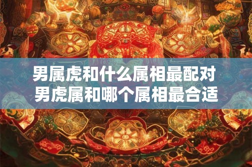 男属虎和什么属相最配对 男虎属和哪个属相最合适