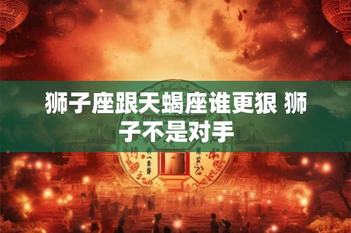 狮子座跟天蝎座谁更狠 狮子不是对手