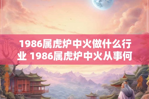 1986属虎炉中火做什么行业 1986属虎炉中火从事何职业
