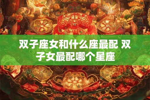 双子座女和什么座最配 双子女最配哪个星座