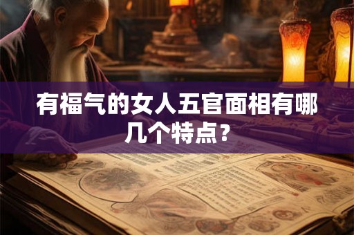 有福气的女人五官面相有哪几个特点？