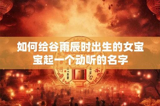 如何给谷雨辰时出生的女宝宝起一个动听的名字