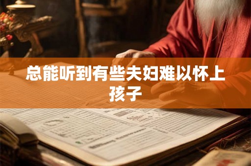 总能听到有些夫妇难以怀上孩子