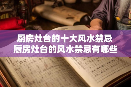 厨房灶台的十大风水禁忌 厨房灶台的风水禁忌有哪些 厨房灶台的十大风水禁忌 厨房灶台的风水禁忌有哪些
