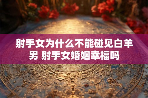 射手女为什么不能碰见白羊男 射手女婚姻幸福吗