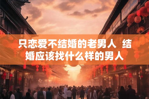 只恋爱不结婚的老男人 结婚应该找什么样的男人 只恋爱不结婚的老男人 结婚应该找什么样的男人