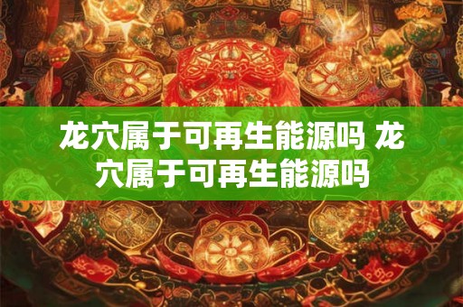 龙穴属于可再生能源吗 龙穴属于可再生能源吗