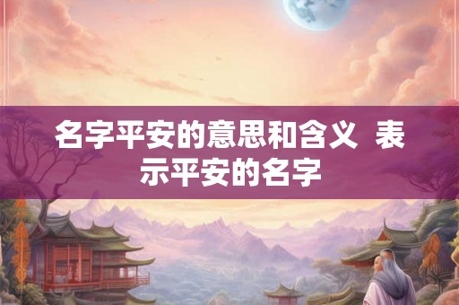 名字平安的意思和含义 表示平安的名字 名字平安的意思和含义 表示平安的名字