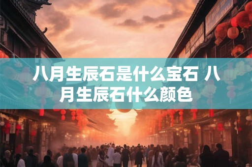 八月生辰石是什么宝石 八月生辰石什么颜色