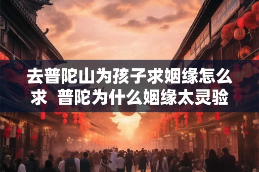 去普陀山为孩子求姻缘怎么求  普陀为什么姻缘太灵验了