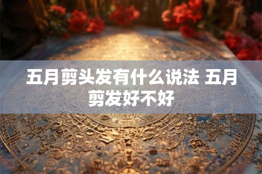 五月剪头发有什么说法 五月剪发好不好 五月剪头发有什么说法 五月剪发好不好