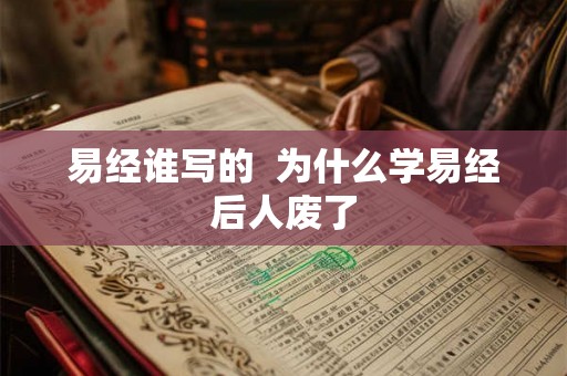 易经谁写的 为什么学易经后人废了 易经谁写的 为什么学易经后人废了