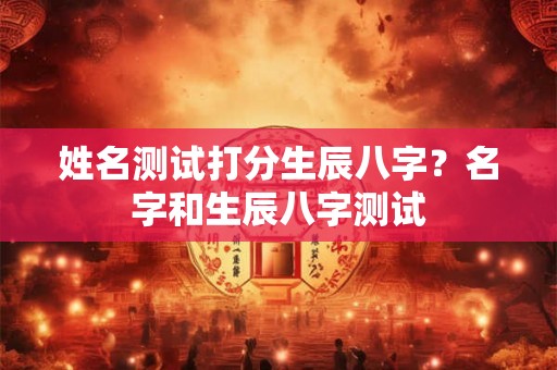姓名测试打分生辰八字？名字和生辰八字测试