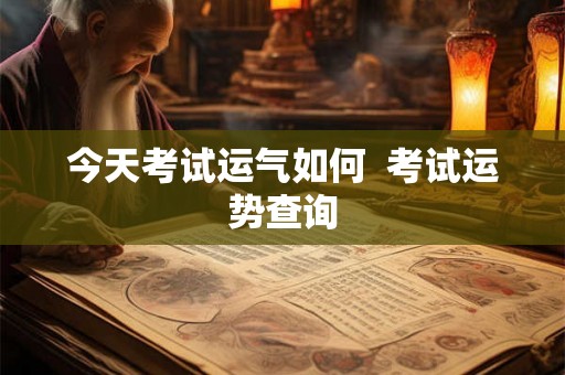 今天考试运气如何 考试运势查询 今天考试运气如何 考试运势查询