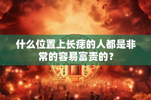 什么位置上长痣的人都是非常的容易富贵的？