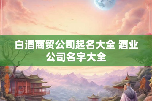白酒商贸公司起名大全 酒业公司名字大全