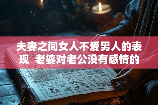 夫妻之间女人不爱男人的表现 老婆对老公没有感情的表现 夫妻之间女人不爱男人的表现 老婆对老公没有感情的表现