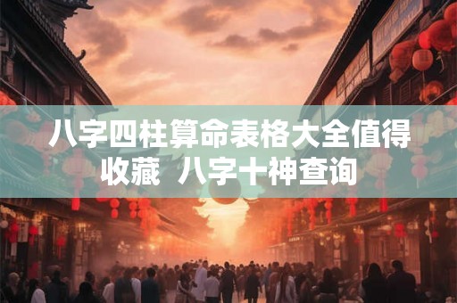 八字四柱算命表格大全值得收藏 八字十神查询 八字四柱算命表格大全值得收藏 八字十神查询