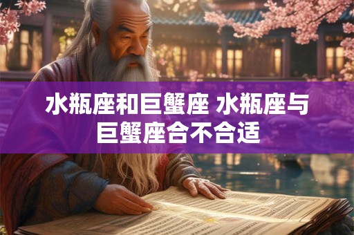 水瓶座和巨蟹座 水瓶座与巨蟹座合不合适