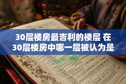 30层楼房最吉利的楼层 在30层楼房中哪一层被认为是最具吉利之意的层次 30层楼房最吉利的楼层 在30层楼房中哪一层被认为是最具吉利之意的层次