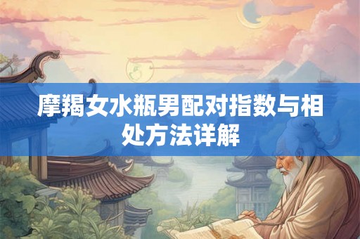 摩羯女水瓶男配对指数与相处方法详解