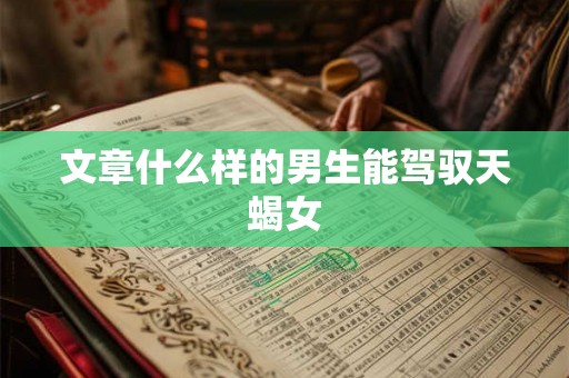 文章什么样的男生能驾驭天蝎女