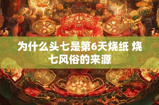 为什么头七是第6天烧纸 烧七风俗的来源 为什么头七是第6天烧纸 烧七风俗的来源