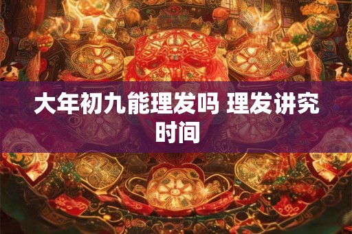 大年初九能理发吗 理发讲究时间