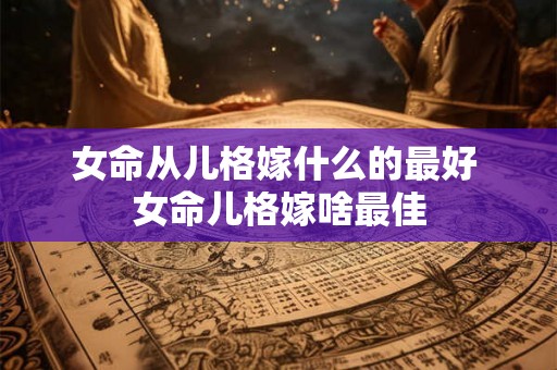 女命从儿格嫁什么的最好 女命儿格嫁啥最佳