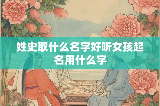 姓史取什么名字好听女孩起名用什么字
