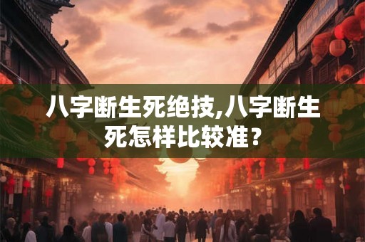 八字断生死绝技,八字断生死怎样比较准? 八字断生死绝技,八字断生死怎样比较准?