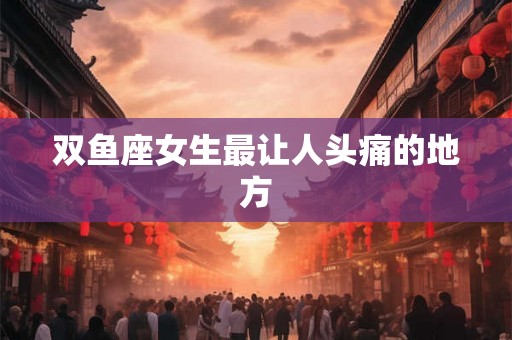 双鱼座女生最让人头痛的地方