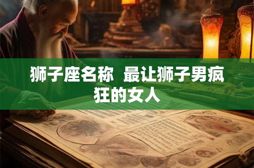 狮子座名称  最让狮子男疯狂的女人