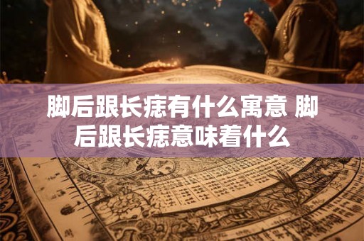 脚后跟长痣有什么寓意 脚后跟长痣意味着什么