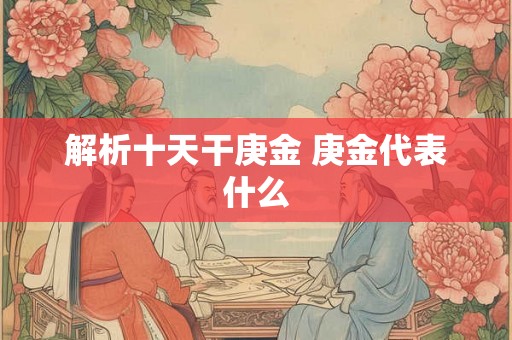 解析十天干庚金 庚金代表什么 解析十天干庚金 庚金代表什么