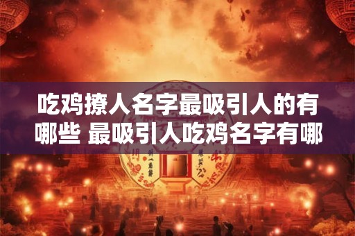 吃鸡撩人名字最吸引人的有哪些 最吸引人吃鸡名字有哪些